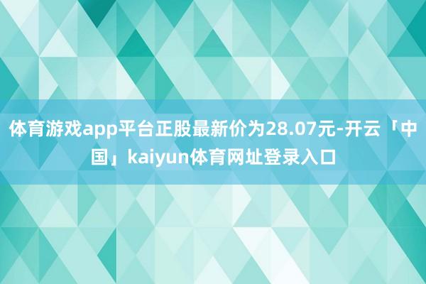 体育游戏app平台正股最新价为28.07元-开云「中国」kaiyun体育网址登录入口