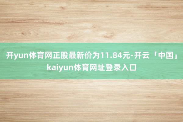 开yun体育网正股最新价为11.84元-开云「中国」kaiyun体育网址登录入口