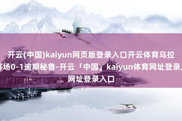 开云(中国)kaiyun网页版登录入口开云体育乌拉圭客场0-1逾期秘鲁-开云「中国」kaiyun体育网址登录入口