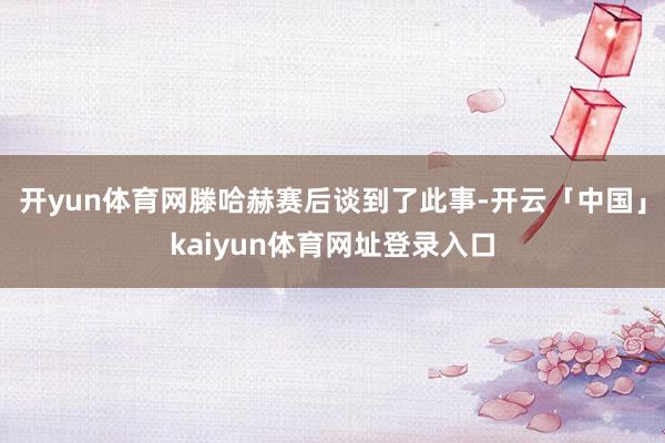 开yun体育网滕哈赫赛后谈到了此事-开云「中国」kaiyun体育网址登录入口