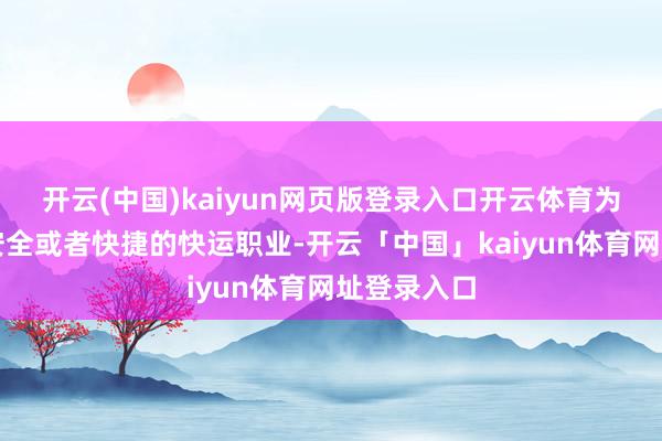 开云(中国)kaiyun网页版登录入口开云体育为社会提供安全或者快捷的快运职业-开云「中国」kaiyun体育网址登录入口