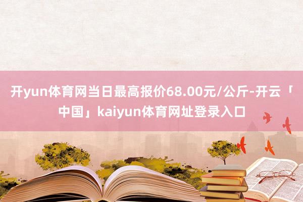 开yun体育网当日最高报价68.00元/公斤-开云「中国」kaiyun体育网址登录入口