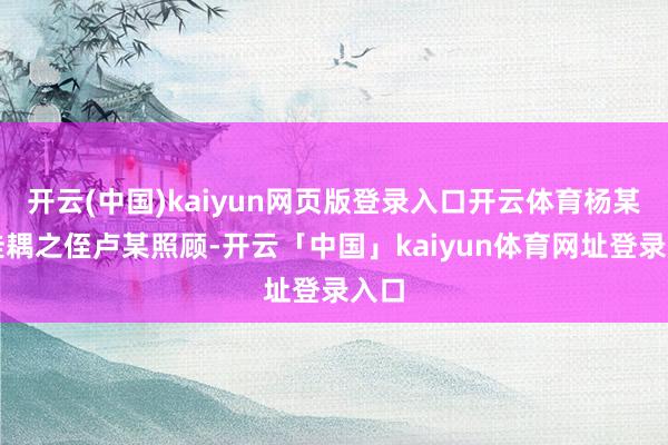 开云(中国)kaiyun网页版登录入口开云体育杨某由佳耦之侄卢某照顾-开云「中国」kaiyun体育网址登录入口