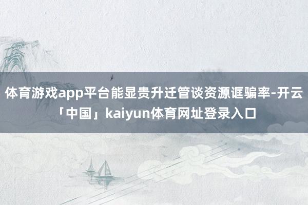 体育游戏app平台能显贵升迁管谈资源诓骗率-开云「中国」kaiyun体育网址登录入口