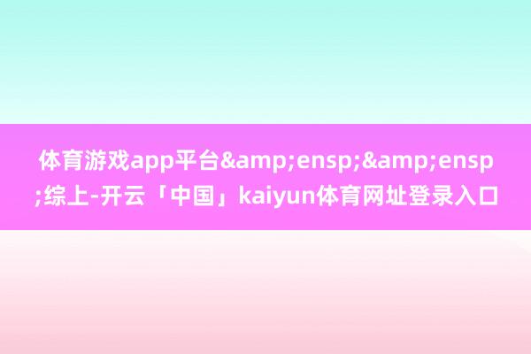 体育游戏app平台&ensp;&ensp;综上-开云「中国」kaiyun体育网址登录入口