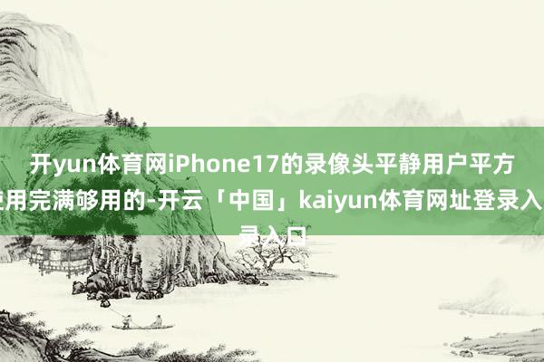 开yun体育网iPhone17的录像头平静用户平方使用完满够用的-开云「中国」kaiyun体育网址登录入口
