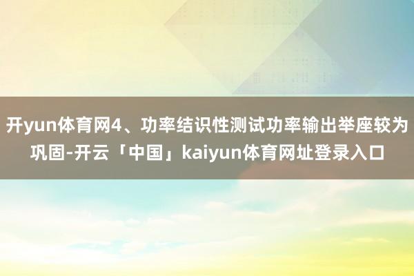 开yun体育网4、功率结识性测试功率输出举座较为巩固-开云「中国」kaiyun体育网址登录入口