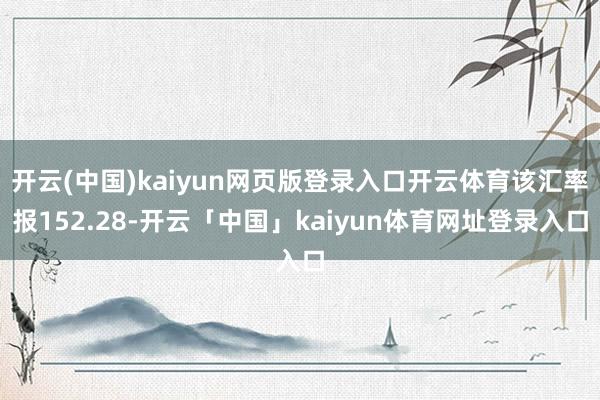 开云(中国)kaiyun网页版登录入口开云体育该汇率报152.28-开云「中国」kaiyun体育网址登录入口