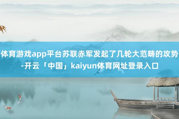 体育游戏app平台苏联赤军发起了几轮大范畴的攻势-开云「中国」kaiyun体育网址登录入口